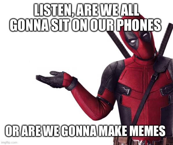 I haven’t posted in a while | LISTEN, ARE WE ALL GONNA SIT ON OUR PHONES; OR ARE WE GONNA MAKE MEMES | image tagged in deadpool head tilt squint funny look question,deadpool | made w/ Imgflip meme maker