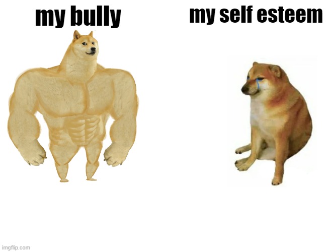 Buff Doge vs. Cheems Meme | my bully; my self esteem | image tagged in memes,buff doge vs cheems | made w/ Imgflip meme maker