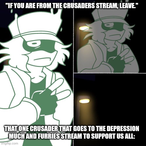 . | "IF YOU ARE FROM THE CRUSADERS STREAM, LEAVE."; THAT ONE CRUSADER THAT GOES TO THE DEPRESSION MUCH AND FURRIES STREAM TO SUPPORT US ALL: | image tagged in garcello evaporates | made w/ Imgflip meme maker