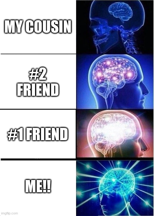 Expanding Brain | MY COUSIN; #2 FRIEND; #1 FRIEND; ME!! | image tagged in memes,expanding brain | made w/ Imgflip meme maker