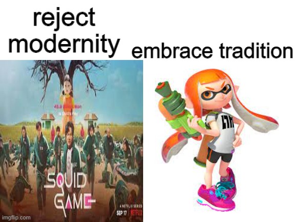 to all my inklings out there!! yall look at this show and just be like "SPLATOON!" but then watch it and realize its not splatoo | reject modernity; embrace tradition | image tagged in blank white template | made w/ Imgflip meme maker