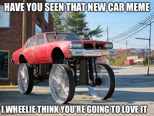 Do you like it? Or wheelie like it? | HAVE YOU SEEN THAT NEW CAR MEME; I WHEELIE THINK YOU’RE GOING TO LOVE IT | image tagged in car memes,funny memes,dad jokes | made w/ Imgflip meme maker