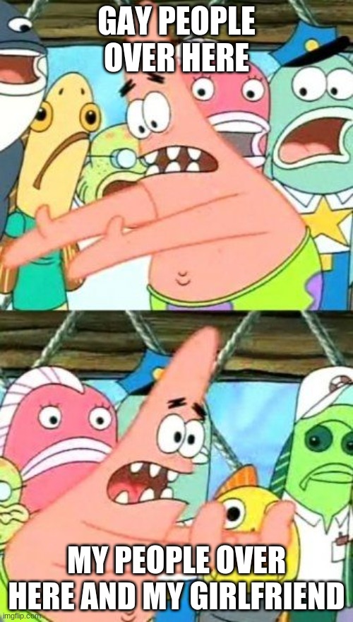 Put It Somewhere Else Patrick Meme | GAY PEOPLE OVER HERE; MY PEOPLE OVER HERE AND MY GIRLFRIEND | image tagged in memes,put it somewhere else patrick | made w/ Imgflip meme maker