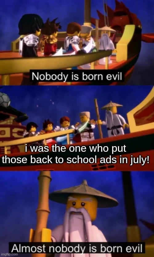 Nobody is born evil |  i was the one who put those back to school ads in july! | image tagged in nobody is born evil,memes,funny,stop reading the tags | made w/ Imgflip meme maker