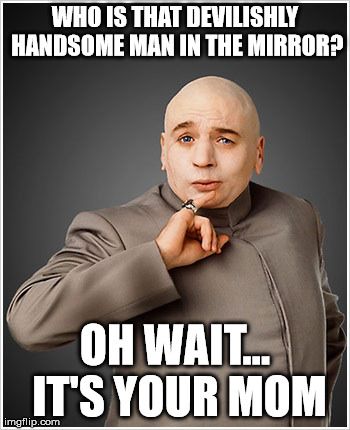 Dr Evil Meme | WHO IS THAT DEVILISHLY HANDSOME MAN IN THE MIRROR? OH WAIT... IT'S YOUR MOM | image tagged in memes,dr evil | made w/ Imgflip meme maker