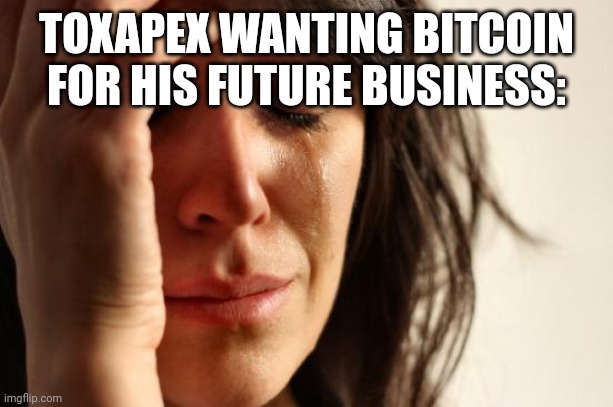 First World Problems Meme | TOXAPEX WANTING BITCOIN FOR HIS FUTURE BUSINESS: | image tagged in memes,first world problems | made w/ Imgflip meme maker