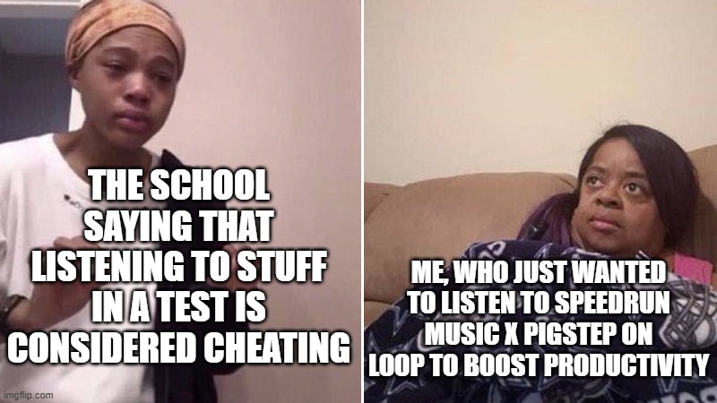 did this in a test today. no regrets | THE SCHOOL SAYING THAT LISTENING TO STUFF IN A TEST IS CONSIDERED CHEATING; ME, WHO JUST WANTED TO LISTEN TO SPEEDRUN MUSIC X PIGSTEP ON LOOP TO BOOST PRODUCTIVITY | image tagged in me explaining to my mom,test,school,speedrun | made w/ Imgflip meme maker