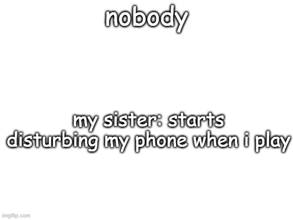 Blank White Template | nobody my sister: starts disturbing my phone when i play | image tagged in blank white template | made w/ Imgflip meme maker