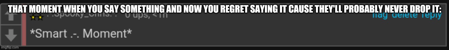 What a big brained moment for me :P | THAT MOMENT WHEN YOU SAY SOMETHING AND NOW YOU REGRET SAYING IT CAUSE THEY'LL PROBABLY NEVER DROP IT: | image tagged in smart - moment | made w/ Imgflip meme maker