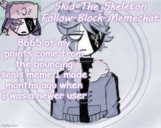 a fact no-one asked for! | 8665 of my points come from the bouncing seals meme I made months ago when I was a newer user | image tagged in skid's ruvyzat temp | made w/ Imgflip meme maker