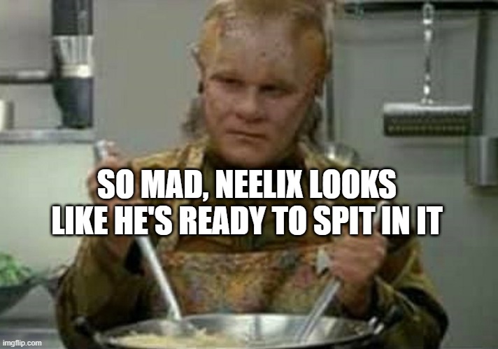 Peeved |  SO MAD, NEELIX LOOKS LIKE HE'S READY TO SPIT IN IT | image tagged in neelix angry | made w/ Imgflip meme maker