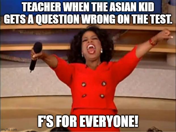 Oprah You Get A Meme | TEACHER WHEN THE ASIAN KID GETS A QUESTION WRONG ON THE TEST. F'S FOR EVERYONE! | image tagged in memes,oprah you get a | made w/ Imgflip meme maker
