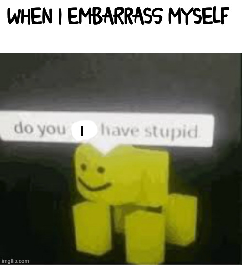 Ohsiahdidhjksfnkslhnf | WHEN I EMBARRASS MYSELF; I | image tagged in do you are have stupid | made w/ Imgflip meme maker