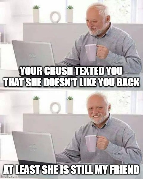 Hide the Pain Harold Meme | YOUR CRUSH TEXTED YOU THAT SHE DOESN'T LIKE YOU BACK; AT LEAST SHE IS STILL MY FRIEND | image tagged in memes,hide the pain harold | made w/ Imgflip meme maker
