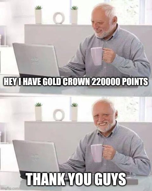 Thank u guys | HEY I HAVE GOLD CROWN 220000 POINTS; THANK YOU GUYS | image tagged in memes,hide the pain harold,thank you,funny | made w/ Imgflip meme maker