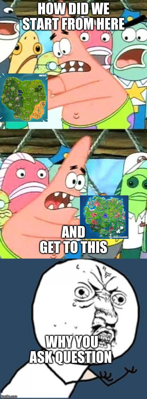 why fortnite why | HOW DID WE START FROM HERE; AND GET TO THIS; WHY YOU ASK QUESTION | image tagged in memes,put it somewhere else patrick,y u no | made w/ Imgflip meme maker