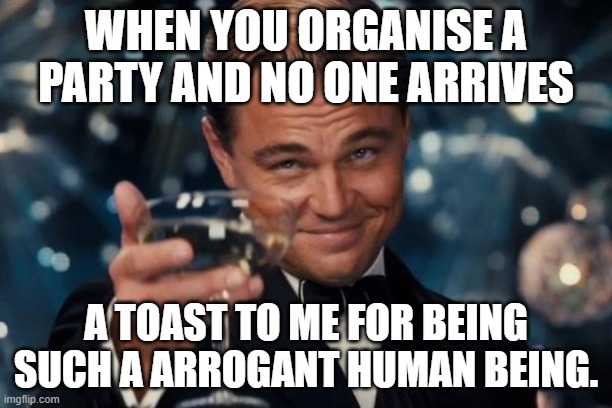 Leonardo Dicaprio Cheers | WHEN YOU ORGANISE A PARTY AND NO ONE ARRIVES; A TOAST TO ME FOR BEING SUCH A ARROGANT HUMAN BEING. | image tagged in memes,leonardo dicaprio cheers | made w/ Imgflip meme maker
