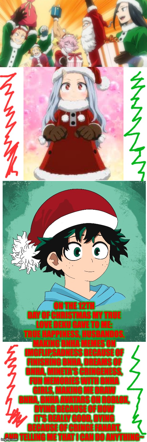 Merry Christmas! | ON THE 12TH DAY OF CHRISTMAS MY TRUE LOVE DEKU GAVE TO ME: TRUE HAPPINESS, HUSBANDOS, MAKING BNHA MEMES ON IMGFLIP,SADNESS BECAUSE OF FINISHING BNHA, DREAMS OF BNHA, MINETA'S CRINGENESS, FUN MEMORIES WITH BNHA GIRLS, MAKING ME DRAW BNHA, BNHA AVATARS ON ROBLOX, DYING BECAUSE OF HOW IT'S REALLY GOOD, DYING BECAUSE OF CRINGE FANART, AND TELLING ME THAT I CAN DO ANYTHING~ | image tagged in memes,blank transparent square | made w/ Imgflip meme maker