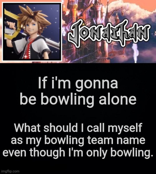 If i'm gonna be bowling alone; What should I call myself as my bowling team name even though I'm only bowling. | image tagged in jonathan's sixth temp | made w/ Imgflip meme maker