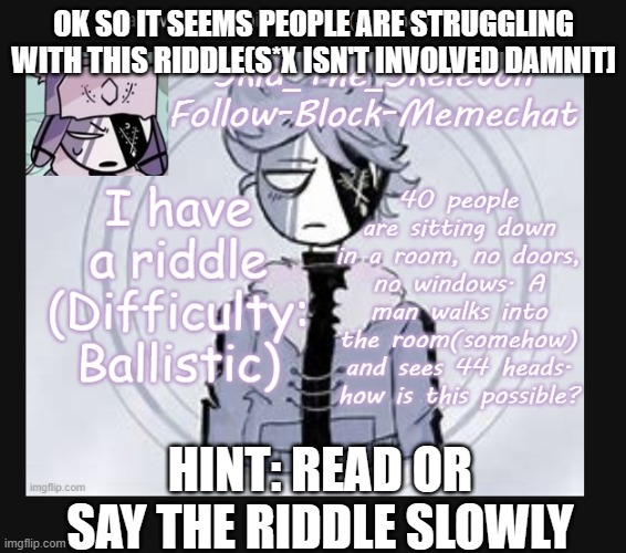 OK SO IT SEEMS PEOPLE ARE STRUGGLING WITH THIS RIDDLE(S*X ISN'T INVOLVED DAMNIT]; HINT: READ OR SAY THE RIDDLE SLOWLY | made w/ Imgflip meme maker