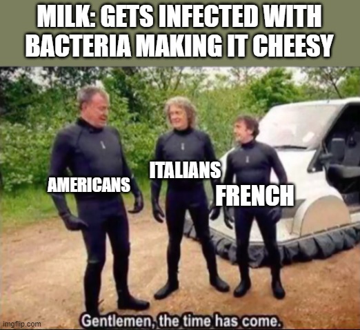 Gentlemen, the time has come | MILK: GETS INFECTED WITH BACTERIA MAKING IT CHEESY; AMERICANS; ITALIANS; FRENCH | image tagged in gentlemen the time has come | made w/ Imgflip meme maker