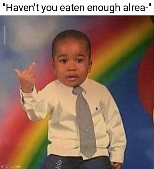I will eat more. | "Haven't you eaten enough alrea-" | image tagged in middle finger guy,funny,memes,dank memes,kids,eating | made w/ Imgflip meme maker