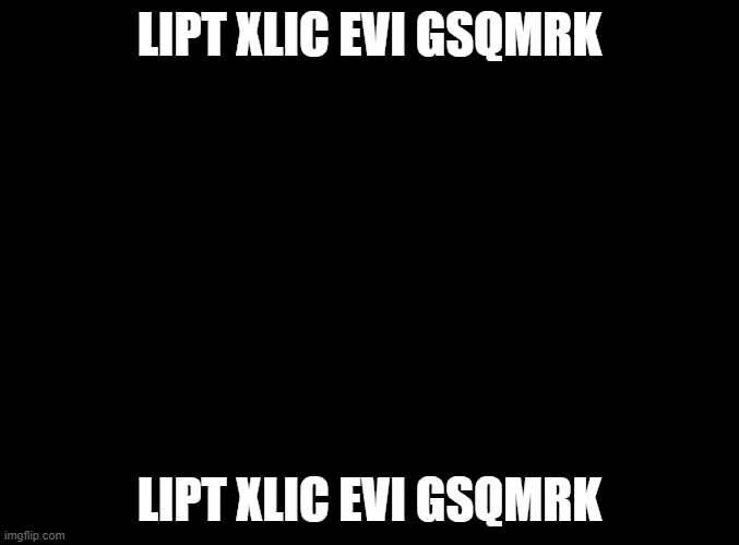 LIPT XLIC EVI GSQMRK | LIPT XLIC EVI GSQMRK; LIPT XLIC EVI GSQMRK | made w/ Imgflip meme maker