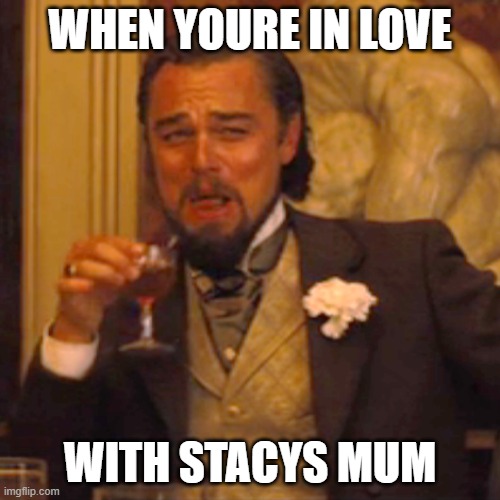 Laughing Leo Meme | WHEN YOURE IN LOVE; WITH STACYS MUM | image tagged in memes,laughing leo | made w/ Imgflip meme maker