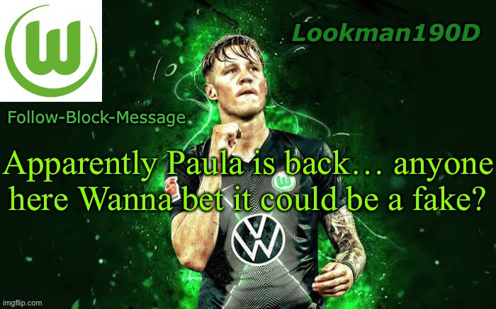 It’s already gone down | Apparently Paula is back… anyone here Wanna bet it could be a fake? | image tagged in lookman190d weghorst announcement template | made w/ Imgflip meme maker