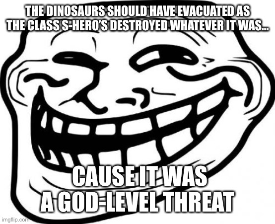 Watch one punch | THE DINOSAURS SHOULD HAVE EVACUATED AS THE CLASS S-HERO’S DESTROYED WHATEVER IT WAS…; CAUSE IT WAS A GOD-LEVEL THREAT | image tagged in memes,troll face | made w/ Imgflip meme maker