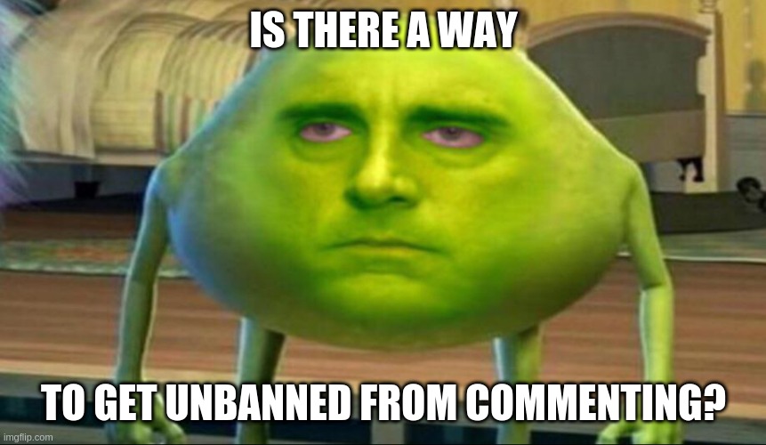 Mike wazowski but he’s high | IS THERE A WAY; TO GET UNBANNED FROM COMMENTING? | image tagged in mike wazowski but he s high | made w/ Imgflip meme maker