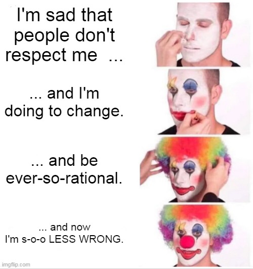 LESS WRONG clown | I'm sad that people don't respect me  ... ... and I'm doing to change. ... and be ever-so-rational. ... and now I'm s-o-o LESS WRONG. | image tagged in memes,clown applying makeup | made w/ Imgflip meme maker