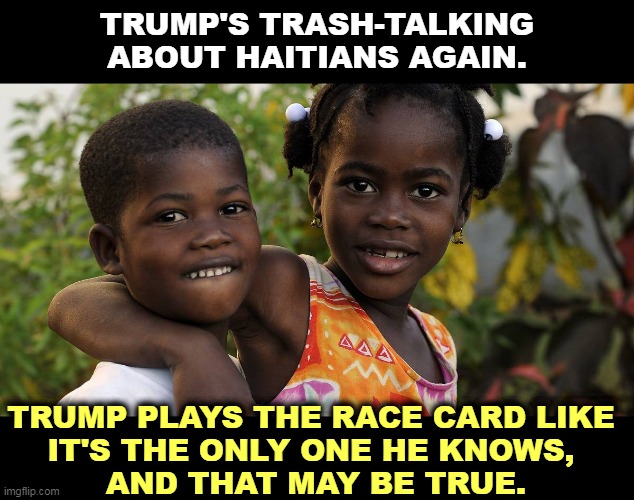 Trump will talk race forever. He thinks fear of dark people will put him back in the White House. | TRUMP'S TRASH-TALKING ABOUT HAITIANS AGAIN. TRUMP PLAYS THE RACE CARD LIKE 
IT'S THE ONLY ONE HE KNOWS, 
AND THAT MAY BE TRUE. | image tagged in trump,racist,basic,character | made w/ Imgflip meme maker