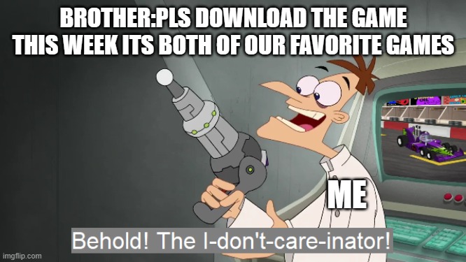 I don't care if a new game comes out | BROTHER:PLS DOWNLOAD THE GAME THIS WEEK ITS BOTH OF OUR FAVORITE GAMES; ME | image tagged in behold the i dont care inator | made w/ Imgflip meme maker