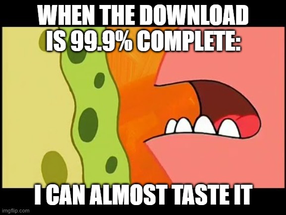 we all feel this and i do too :) | WHEN THE DOWNLOAD IS 99.9% COMPLETE:; I CAN ALMOST TASTE IT | image tagged in so close i can almost taste it | made w/ Imgflip meme maker