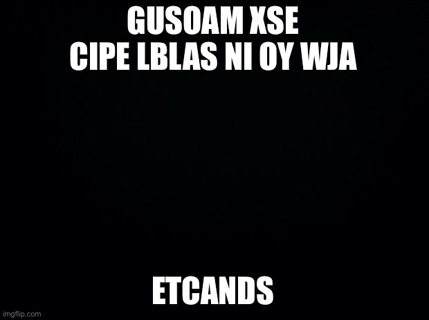 Black background | GUSOAM XSE CIPE LBLAS NI OY WJA; ETCANDS | image tagged in i see you | made w/ Imgflip meme maker