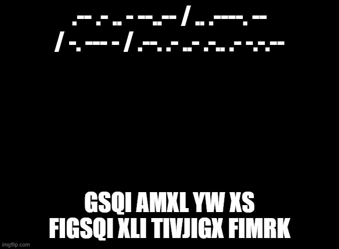 fiaevi sj fsf | .-- .- .. - --..-- / .. .----. -- / -. --- - / .--. .- ..- .-.. .- -.-.--; GSQI AMXL YW XS FIGSQI XLI TIVJIGX FIMRK | image tagged in blank black | made w/ Imgflip meme maker