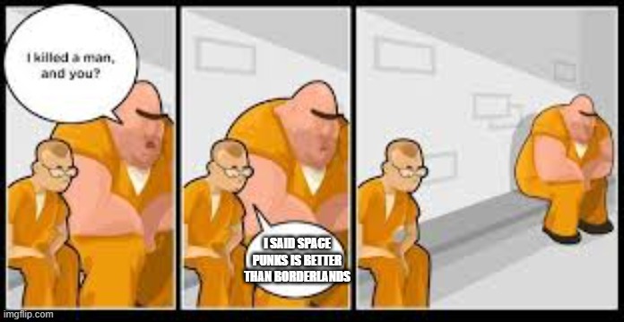 Prison meme template | I SAID SPACE PUNKS IS BETTER THAN BORDERLANDS | image tagged in prison meme template | made w/ Imgflip meme maker