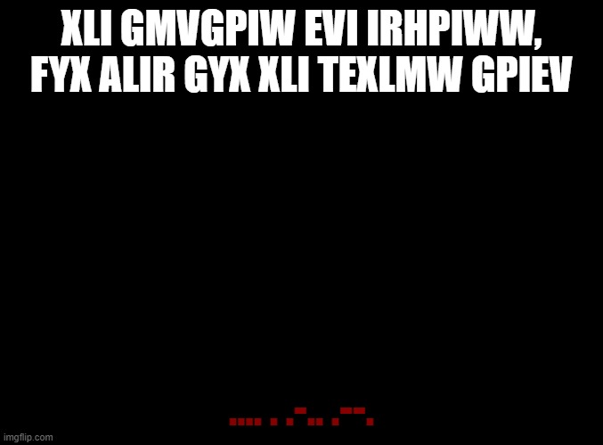 ?︎⍓︎ ♌︎□︎♎︎⍓︎ ❍︎□︎❖︎♓︎■︎♑︎ ♋︎♑︎♋︎♓︎■︎⬧︎⧫︎ ♓︎⧫︎?︎⬧︎ ⬥︎♓︎●︎●︎?︎?︎?︎ | XLI GMVGPIW EVI IRHPIWW, FYX ALIR GYX XLI TEXLMW GPIEV; .... . .-.. .--. | image tagged in blank black | made w/ Imgflip meme maker