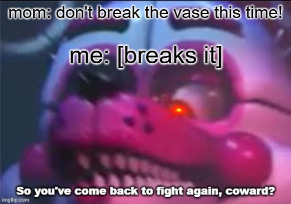 So you've come back to fight again, coward? | mom: don't break the vase this time! me: [breaks it] | image tagged in so you 've come back to fight again coward | made w/ Imgflip meme maker