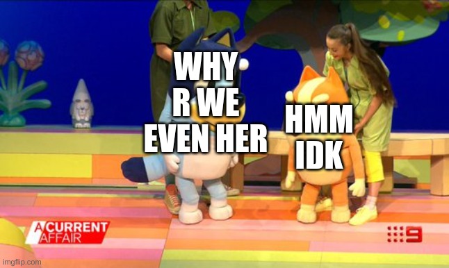 HMM IDK; WHY R WE EVEN HER | made w/ Imgflip meme maker