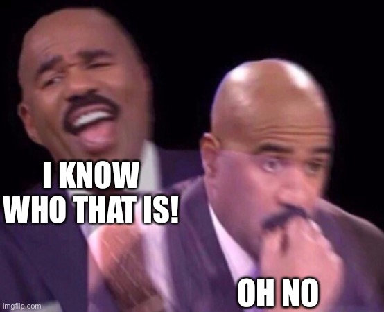 Steve Harvey Laughing Serious | I KNOW WHO THAT IS! OH NO | image tagged in steve harvey laughing serious | made w/ Imgflip meme maker