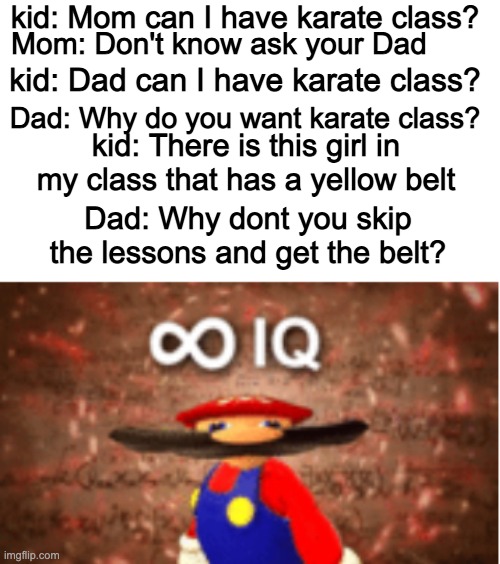 Infinite IQ | kid: Mom can I have karate class? Mom: Don't know ask your Dad; kid: Dad can I have karate class? Dad: Why do you want karate class? kid: There is this girl in my class that has a yellow belt; Dad: Why dont you skip the lessons and get the belt? | image tagged in infinite iq | made w/ Imgflip meme maker