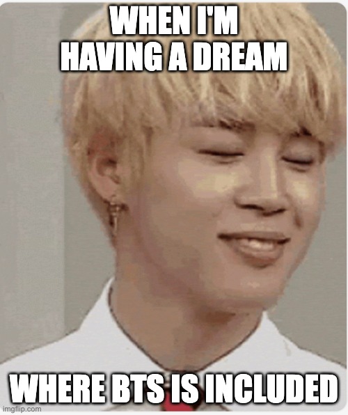 bts | WHEN I'M HAVING A DREAM; WHERE BTS IS INCLUDED | image tagged in memes | made w/ Imgflip meme maker