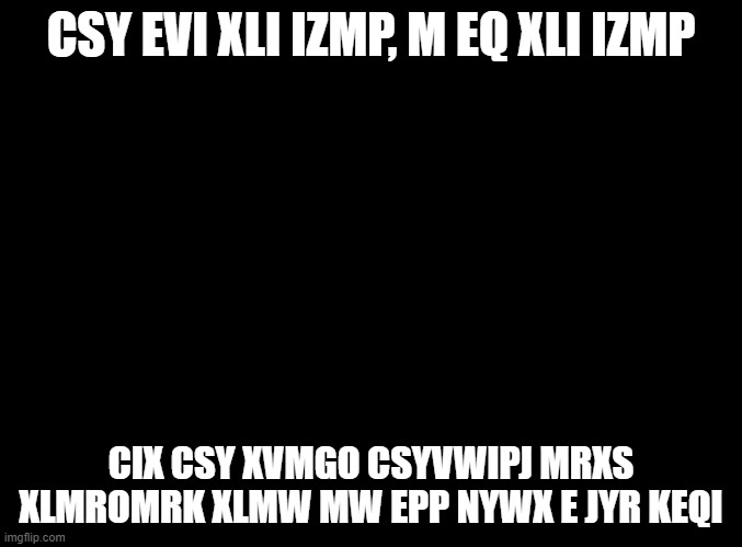 ai evi filmrh csy, mr csy, efszi csy | CSY EVI XLI IZMP, M EQ XLI IZMP; CIX CSY XVMGO CSYVWIPJ MRXS XLMROMRK XLMW MW EPP NYWX E JYR KEQI | made w/ Imgflip meme maker