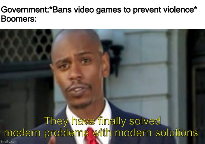 Modern Porblems Template | Government:*Bans video games to prevent violence*
Boomers:; They have finally solved modern problems with modern solutions | image tagged in modern porblems template | made w/ Imgflip meme maker