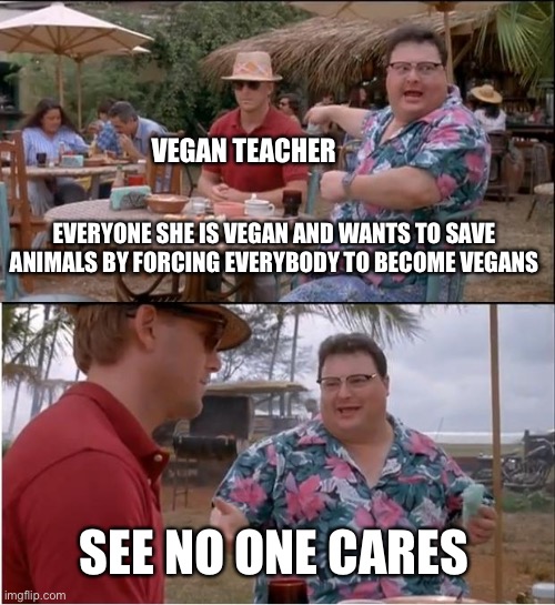 no one cares vegan teacher even other vegans | VEGAN TEACHER; EVERYONE SHE IS VEGAN AND WANTS TO SAVE ANIMALS BY FORCING EVERYBODY TO BECOME VEGANS; SEE NO ONE CARES | image tagged in memes,see nobody cares | made w/ Imgflip meme maker