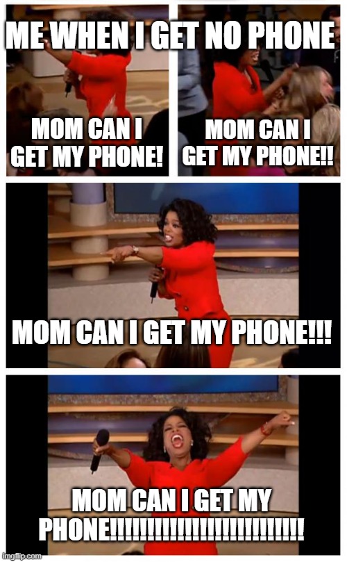 Me when I get no phone | ME WHEN I GET NO PHONE; MOM CAN I GET MY PHONE! MOM CAN I GET MY PHONE!! MOM CAN I GET MY PHONE!!! MOM CAN I GET MY PHONE!!!!!!!!!!!!!!!!!!!!!!!!!! | image tagged in memes,oprah you get a car everybody gets a car | made w/ Imgflip meme maker