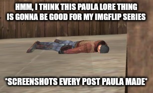 also screenshotting other peoples post that is related to this paula thing | HMM, I THINK THIS PAULA LORE THING IS GONNA BE GOOD FOR MY IMGFLIP SERIES; *SCREENSHOTS EVERY POST PAULA MADE* | image tagged in dead | made w/ Imgflip meme maker