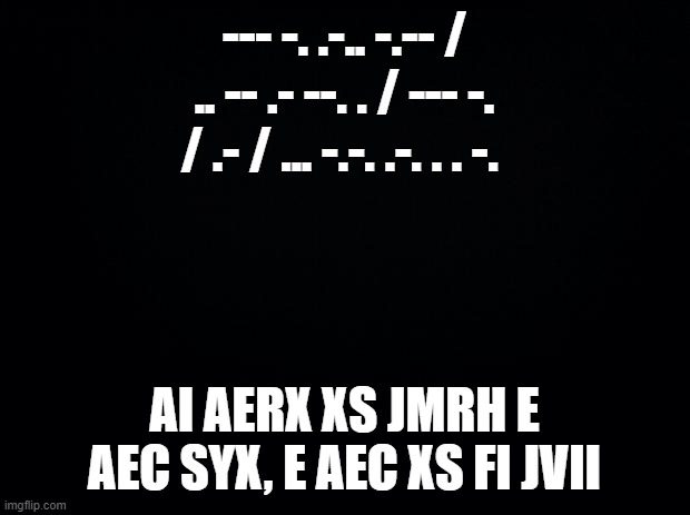 only insolent ones | --- -. .-.. -.-- / .. -- .- --. . / --- -. / .- / ... -.-. .-. . . -. AI AERX XS JMRH E AEC SYX, E AEC XS FI JVII | image tagged in black background | made w/ Imgflip meme maker